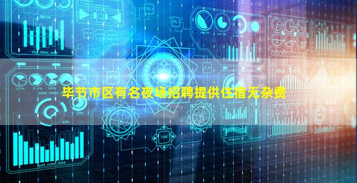 毕节市区有名夜场招聘提供住宿无杂费