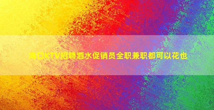 海口KTV招聘酒水促销员全职兼职都可以花也